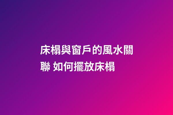 床榻與窗戶的風水關聯 如何擺放床榻